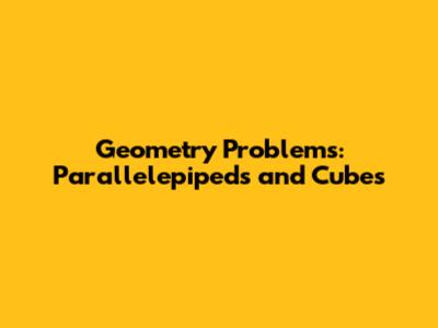 Geometry Problems: Parallelepipeds and Cubes
