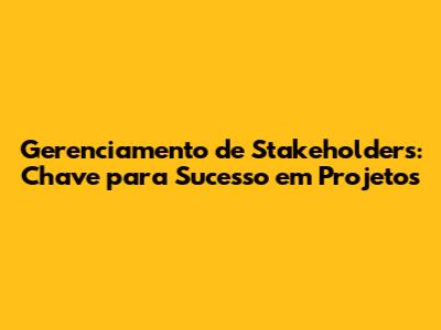 Gerenciamento de Stakeholders: Chave para Sucesso em Projetos