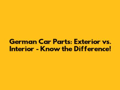 German Car Parts: Exterior vs. Interior - Know the Difference!