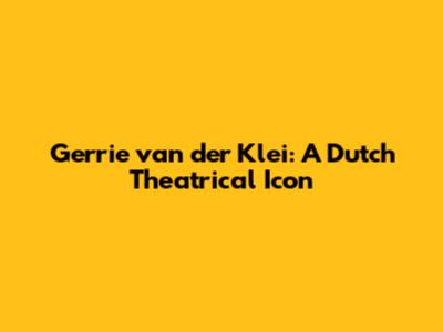 Gerrie van der Klei: A Dutch Theatrical Icon