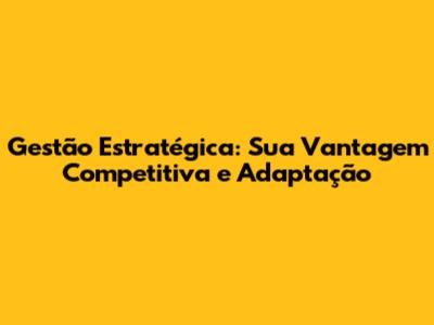 Gestão Estratégica: Sua Vantagem Competitiva e Adaptação