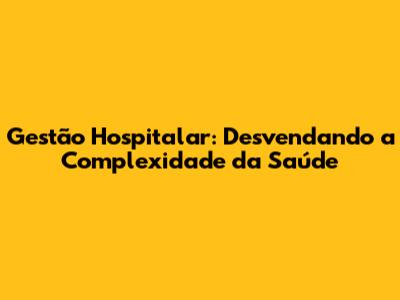 Gestão Hospitalar: Desvendando a Complexidade da Saúde