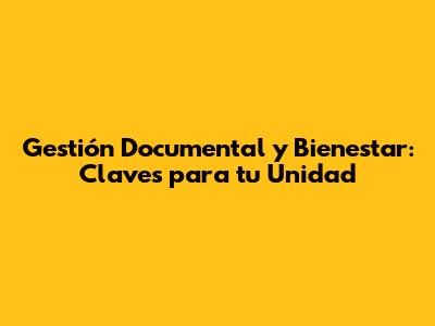 Gestión Documental y Bienestar: Claves para tu Unidad