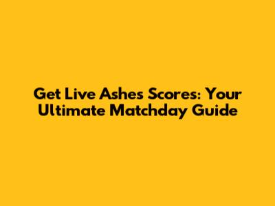 Get Live Ashes Scores: Your Ultimate Matchday Guide