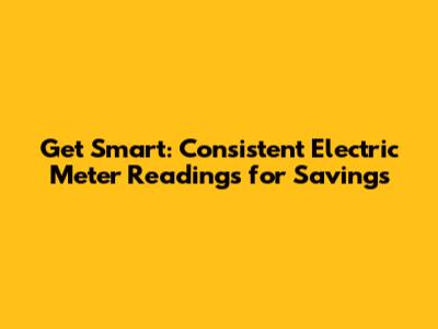 Get Smart: Consistent Electric Meter Readings for Savings