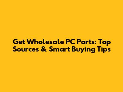Get Wholesale PC Parts: Top Sources & Smart Buying Tips