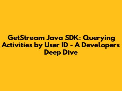 GetStream Java SDK: Querying Activities by User ID - A Developer's Deep Dive