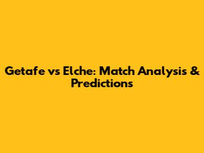 Getafe vs Elche: Match Analysis & Predictions