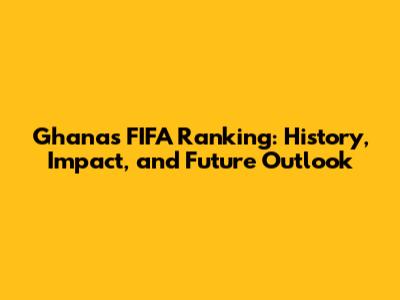 Ghana's FIFA Ranking: History, Impact, and Future Outlook
