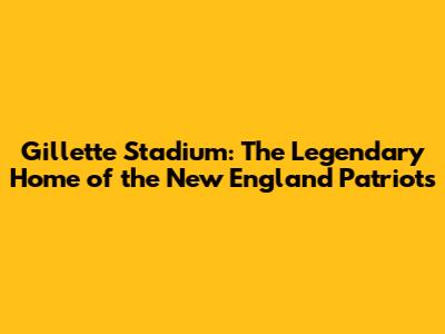 Gillette Stadium: The Legendary Home of the New England Patriots