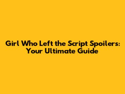 Girl Who Left the Script Spoilers: Your Ultimate Guide