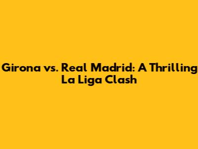 Girona vs. Real Madrid: A Thrilling La Liga Clash