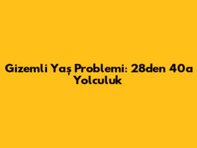 Gizemli Yaş Problemi: 28'den 40'a Yolculuk