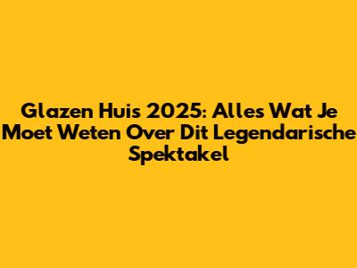 Glazen Huis 2025: Alles Wat Je Moet Weten Over Dit Legendarische Spektakel