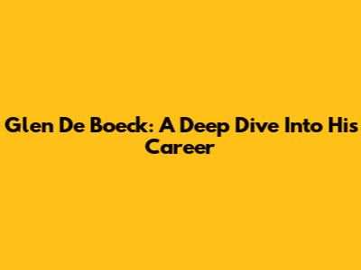 Glen De Boeck: A Deep Dive Into His Career