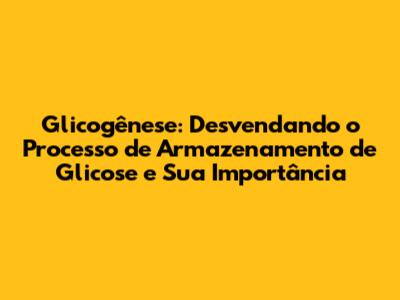 Glicogênese: Desvendando o Processo de Armazenamento de Glicose e Sua Importância
