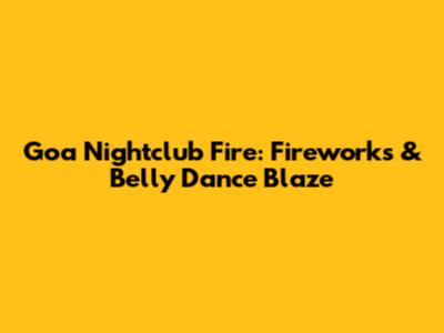 Goa Nightclub Fire: Fireworks & Belly Dance Blaze
