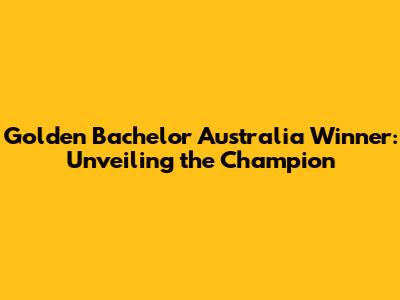 Golden Bachelor Australia Winner: Unveiling the Champion