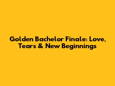 Golden Bachelor Finale: Love, Tears & New Beginnings