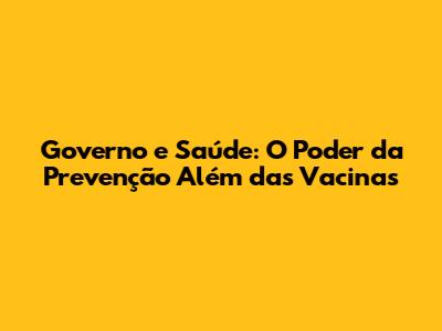 Governo e Saúde: O Poder da Prevenção Além das Vacinas