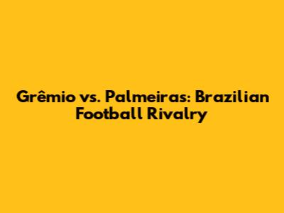 Grêmio vs. Palmeiras: Brazilian Football Rivalry