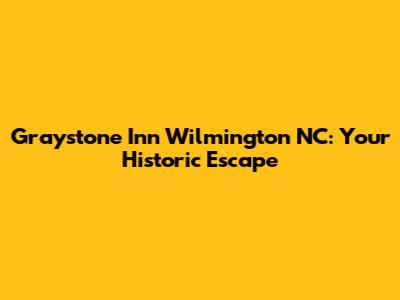 Graystone Inn Wilmington NC: Your Historic Escape