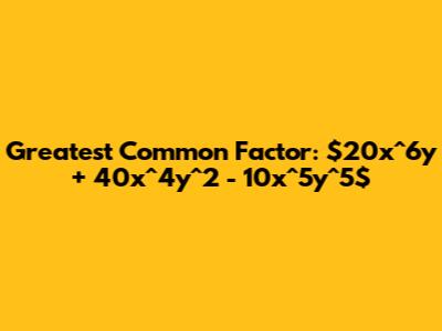 Greatest Common Factor: $20x^6y + 40x^4y^2 - 10x^5y^5$