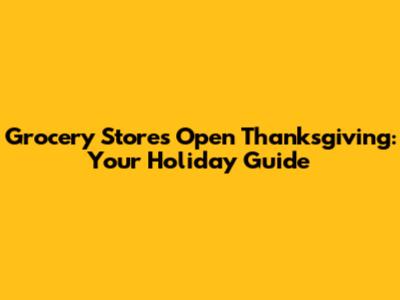 Grocery Stores Open Thanksgiving: Your Holiday Guide