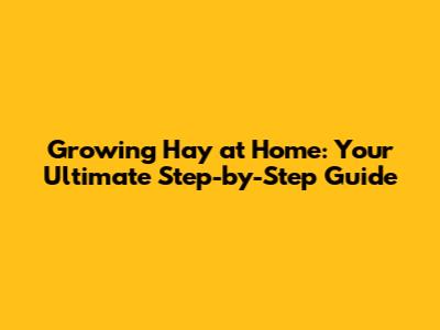 Growing Hay at Home: Your Ultimate Step-by-Step Guide