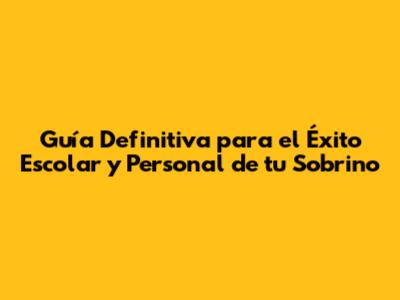Guía Definitiva para el Éxito Escolar y Personal de tu Sobrino