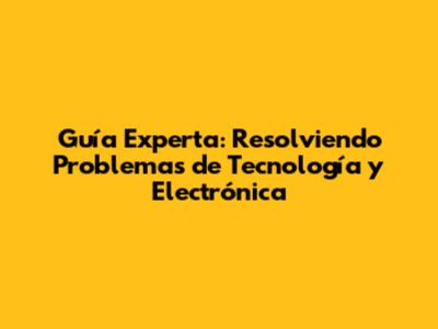 Guía Experta: Resolviendo Problemas de Tecnología y Electrónica