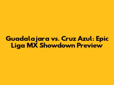 Guadalajara vs. Cruz Azul: Epic Liga MX Showdown Preview