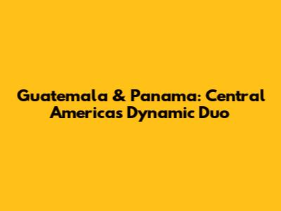 Guatemala & Panama: Central America's Dynamic Duo