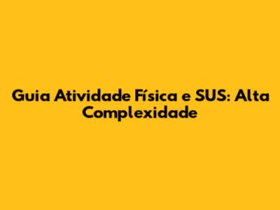 Guia Atividade Física e SUS: Alta Complexidade