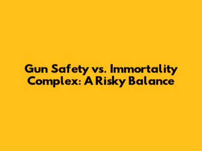 Gun Safety vs. Immortality Complex: A Risky Balance