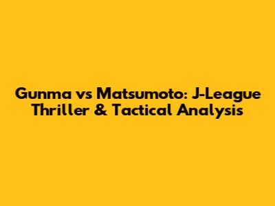 Gunma vs Matsumoto: J-League Thriller & Tactical Analysis