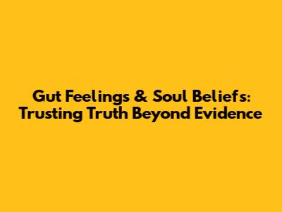 Gut Feelings & Soul Beliefs: Trusting Truth Beyond Evidence