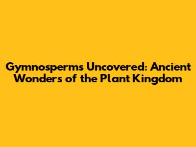 Gymnosperms Uncovered: Ancient Wonders of the Plant Kingdom