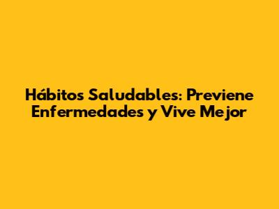Hábitos Saludables: Previene Enfermedades y Vive Mejor