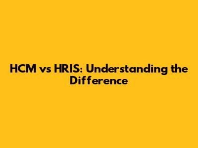 HCM vs HRIS: Understanding the Difference