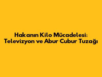 Hakan'ın Kilo Mücadelesi: Televizyon ve Abur Cubur Tuzağı
