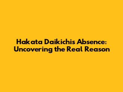 Hakata Daikichi's Absence: Uncovering the Real Reason