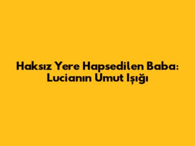 Haksız Yere Hapsedilen Baba: Lucia'nın Umut Işığı