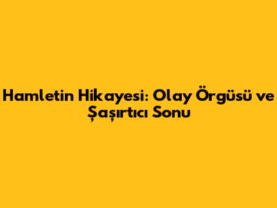 Hamlet'in Hikayesi: Olay Örgüsü ve Şaşırtıcı Sonu
