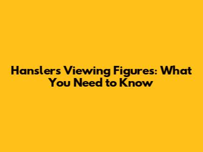 Hanslers' Viewing Figures: What You Need to Know