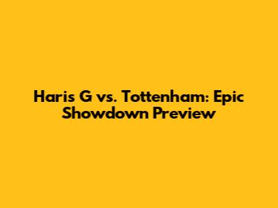 Haris G vs. Tottenham: Epic Showdown Preview