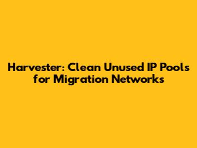 Harvester: Clean Unused IP Pools for Migration Networks