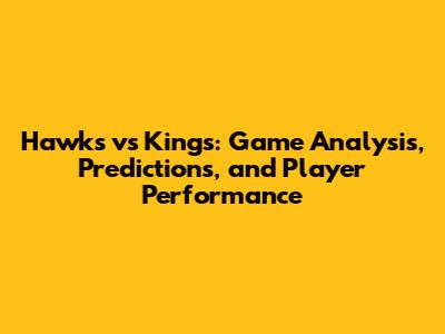 Hawks vs Kings: Game Analysis, Predictions, and Player Performance