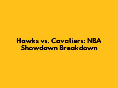 Hawks vs. Cavaliers: NBA Showdown Breakdown
