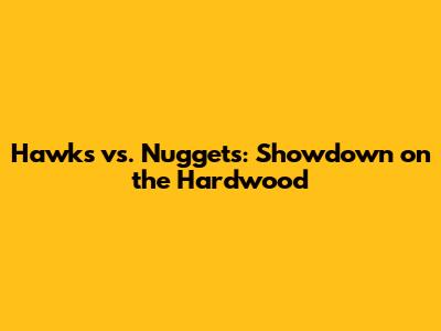Hawks vs. Nuggets: Showdown on the Hardwood